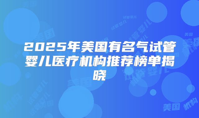 2025年美国有名气试管婴儿医疗机构推荐榜单揭晓