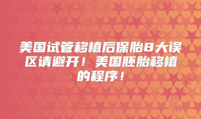 美国试管移植后保胎8大误区请避开！美国胚胎移植的程序！