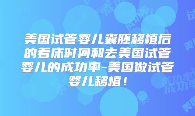 美国试管婴儿囊胚移植后的着床时间和去美国试管婴儿的成功率-美国做试管婴儿移植！