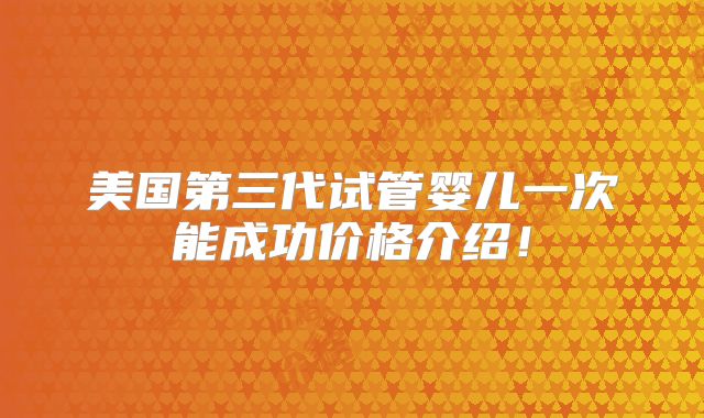 美国第三代试管婴儿一次能成功价格介绍！
