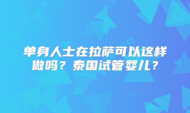 单身人士在拉萨可以这样做吗？泰国试管婴儿？