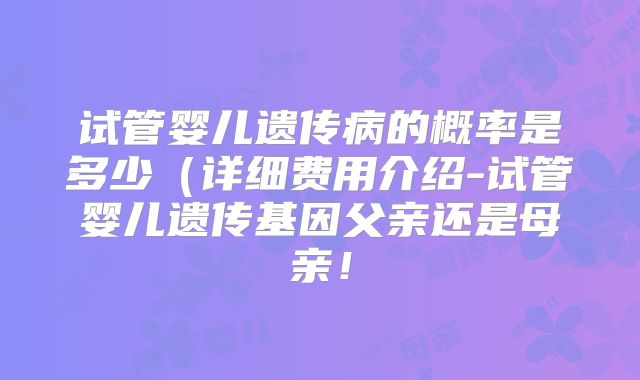 试管婴儿遗传病的概率是多少（详细费用介绍-试管婴儿遗传基因父亲还是母亲！