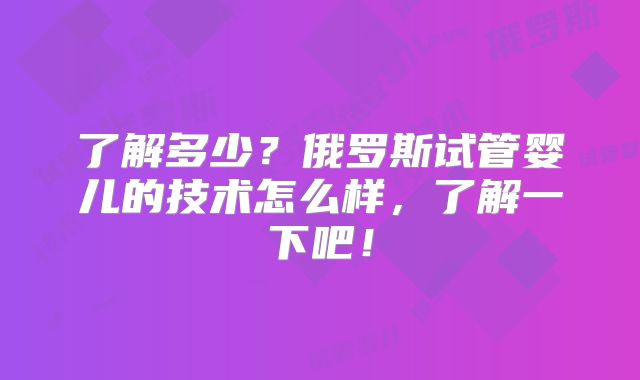了解多少？俄罗斯试管婴儿的技术怎么样，了解一下吧！