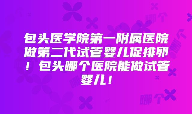 包头医学院第一附属医院做第二代试管婴儿促排卵!包头哪个医院能做试管婴儿!