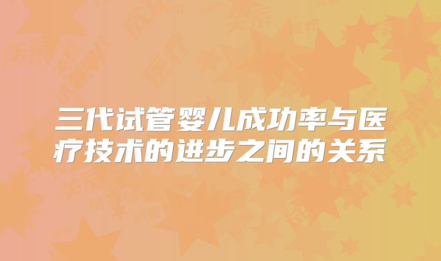 三代试管婴儿成功率与医疗技术的进步之间的关系