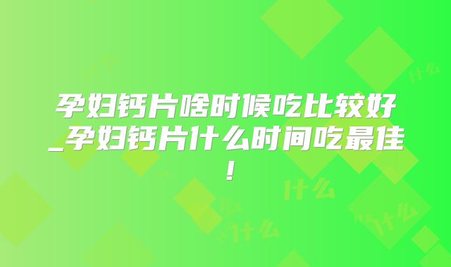 孕妇钙片啥时候吃比较好_孕妇钙片什么时间吃最佳!
