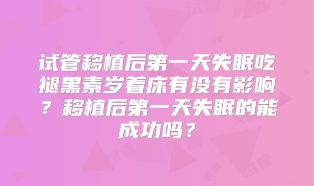 试管移植后第一天失眠吃褪黑素岁着床有没有影响?移植后第一天失眠的能成功吗?