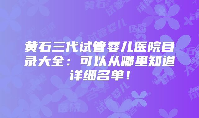 黄石三代试管婴儿医院目录大全：可以从哪里知道详细名单！