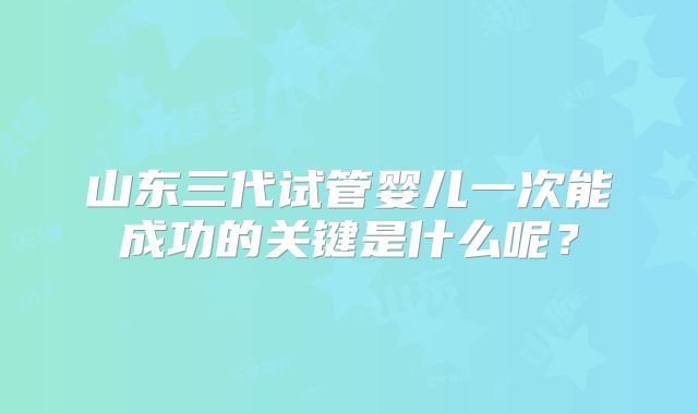 山东三代试管婴儿一次能成功的关键是什么呢？
