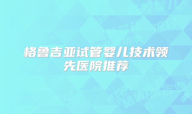格鲁吉亚试管婴儿技术领先医院推荐