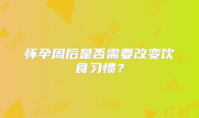 怀孕周后是否需要改变饮食习惯？