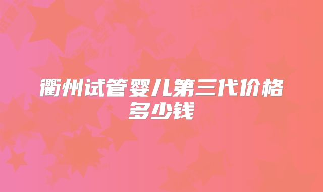 衢州试管婴儿第三代价格多少钱