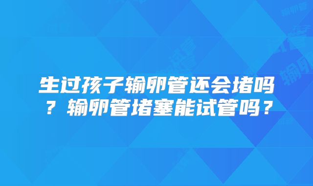 生过孩子输卵管还会堵吗？输卵管堵塞能试管吗？