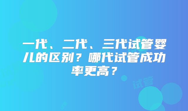 一代、二代、三代试管婴儿的区别？哪代试管成功率更高？