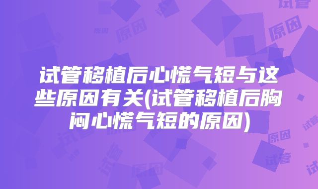 试管移植后心慌气短与这些原因有关(试管移植后胸闷心慌气短的原因)