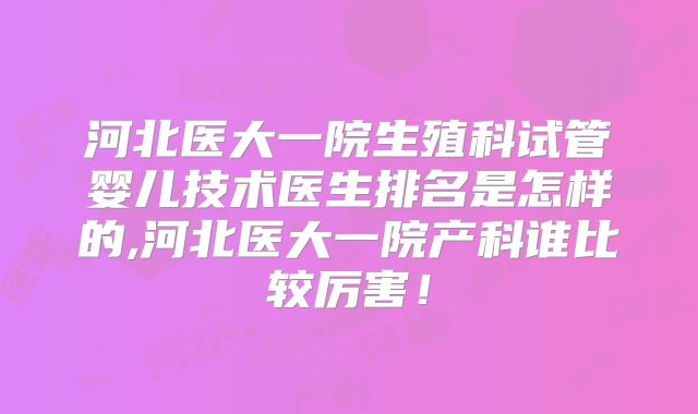 河北医大一院生殖科试管婴儿技术医生排名是怎样的,河北医大一院产科谁比较厉害！