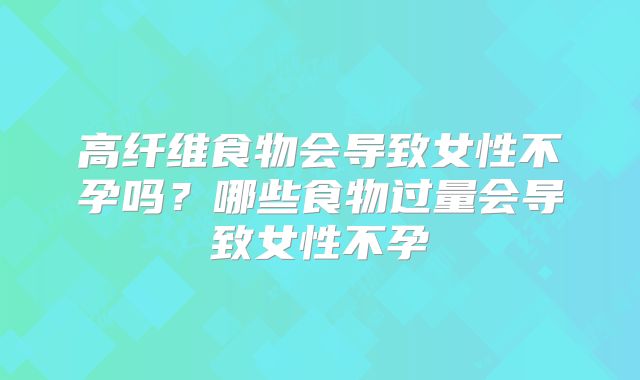 高纤维食物会导致女性不孕吗?哪些食物过量会导致女性不孕
