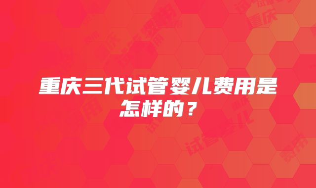 重庆三代试管婴儿费用是怎样的？