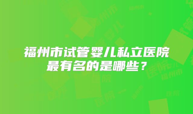 福州市试管婴儿私立医院最有名的是哪些?