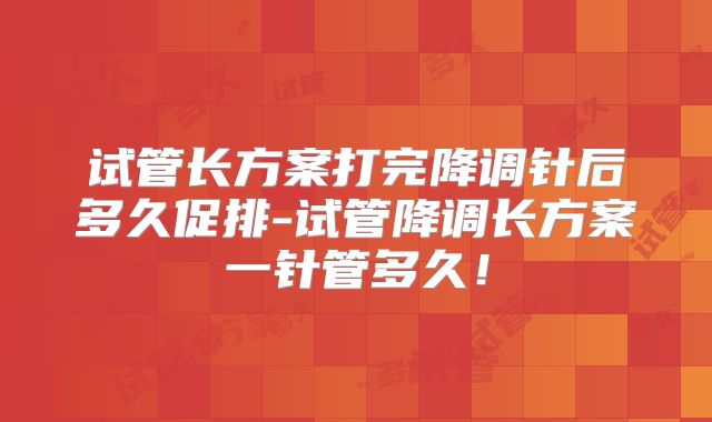 试管长方案打完降调针后多久促排-试管降调长方案一针管多久！