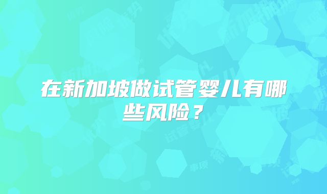 在新加坡做试管婴儿有哪些风险?