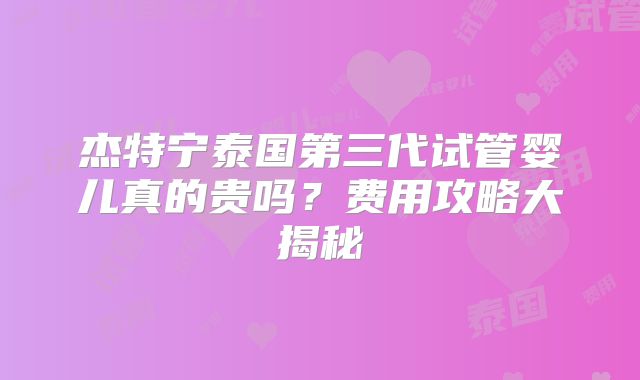 杰特宁泰国第三代试管婴儿真的贵吗?费用攻略大揭秘