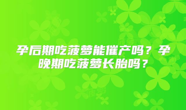 孕后期吃菠萝能催产吗?孕晚期吃菠萝长胎吗?