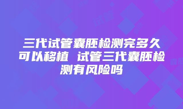 三代试管囊胚检测完多久可以移植 试管三代囊胚检测有风险吗