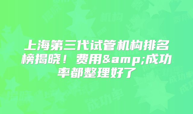 上海第三代试管机构排名榜揭晓！费用&成功率都整理好了