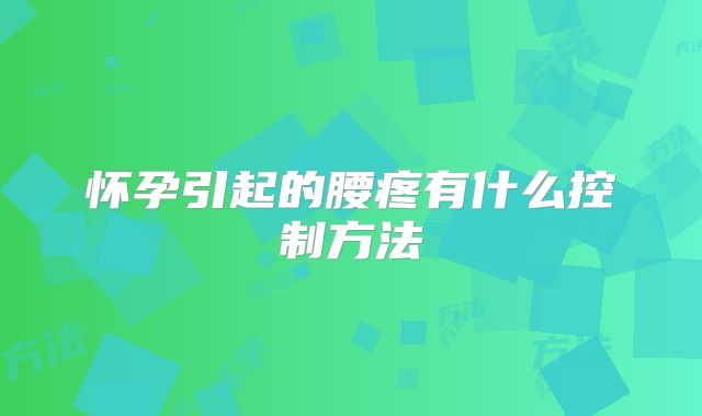 怀孕引起的腰疼有什么控制方法