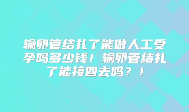 输卵管结扎了能做人工受孕吗多少钱!输卵管结扎了能接回去吗?!