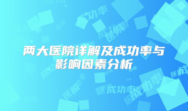 两大医院详解及成功率与影响因素分析