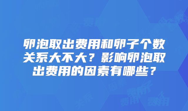 卵泡取出费用和卵子个数关系大不大？影响卵泡取出费用的因素有哪些？