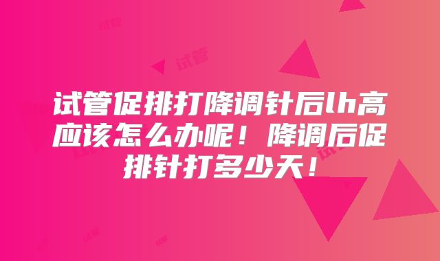 试管促排打降调针后lh高应该怎么办呢！降调后促排针打多少天！
