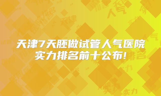 天津7天胚做试管人气医院实力排名前十公布!