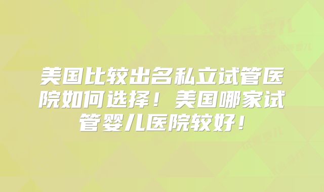 美国比较出名私立试管医院如何选择！美国哪家试管婴儿医院较好！