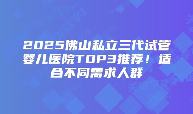 2025佛山私立三代试管婴儿医院TOP3推荐！适合不同需求人群