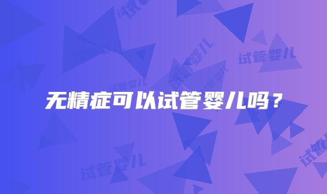 无精症可以试管婴儿吗？