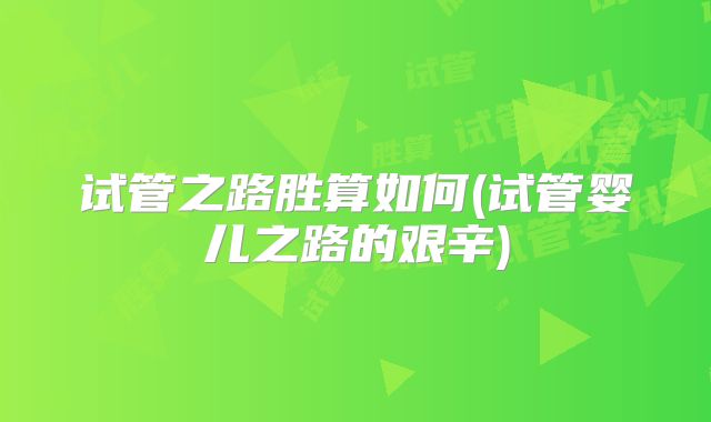 试管之路胜算如何(试管婴儿之路的艰辛)