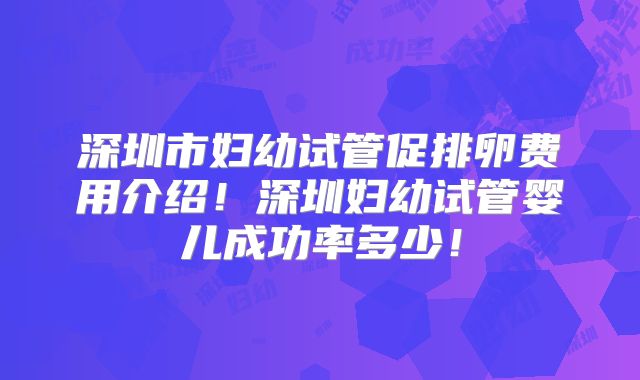深圳市妇幼试管促排卵费用介绍！深圳妇幼试管婴儿成功率多少！