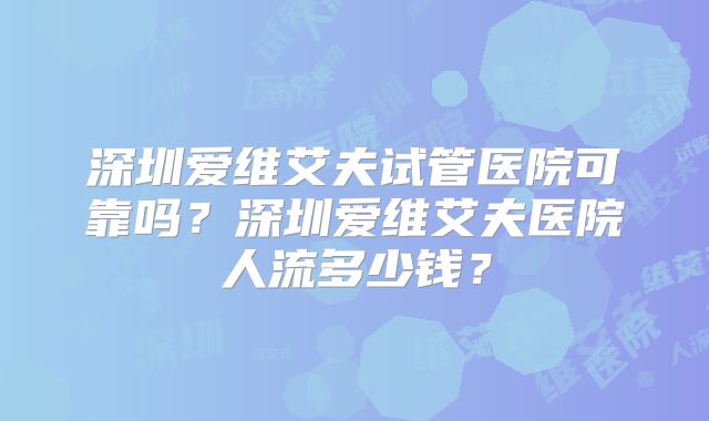 深圳爱维艾夫试管医院可靠吗？深圳爱维艾夫医院人流多少钱？