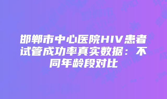 邯郸市中心医院HIV患者试管成功率真实数据：不同年龄段对比