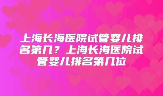 上海长海医院试管婴儿排名第几？上海长海医院试管婴儿排名第几位
