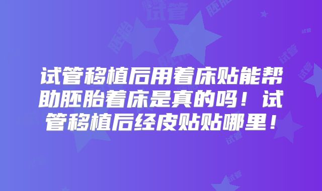 试管移植后用着床贴能帮助胚胎着床是真的吗!试管移植后经皮贴贴哪里!