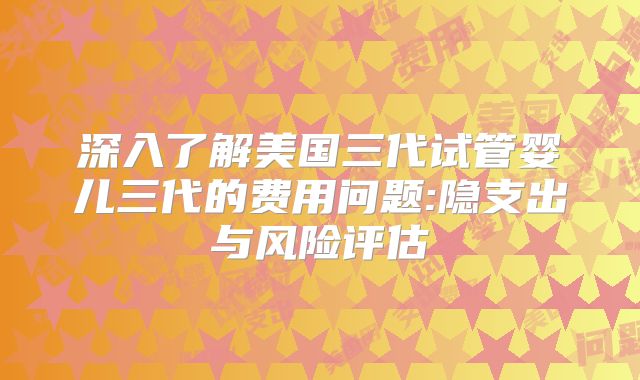 深入了解美国三代试管婴儿三代的费用问题:隐支出与风险评估