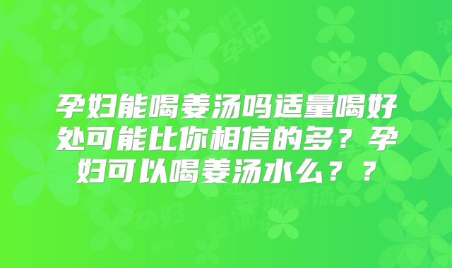 孕妇能喝姜汤吗适量喝好处可能比你相信的多？孕妇可以喝姜汤水么？？