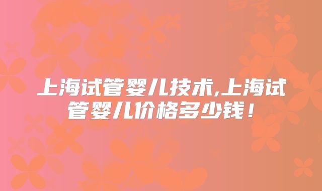 上海试管婴儿技术,上海试管婴儿价格多少钱！