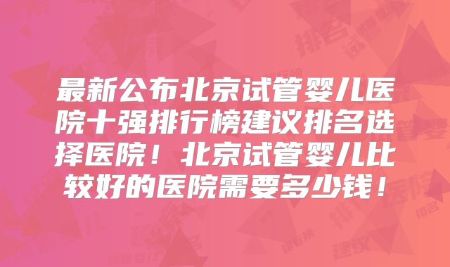 最新公布北京试管婴儿医院十强排行榜建议排名选择医院！北京试管婴儿比较好的医院需要多少钱！
