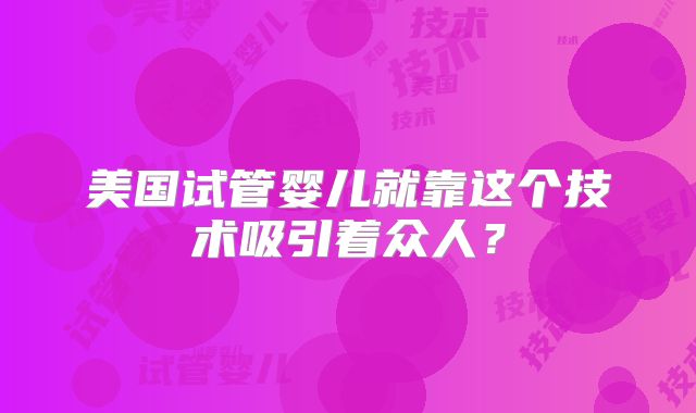 美国试管婴儿就靠这个技术吸引着众人？