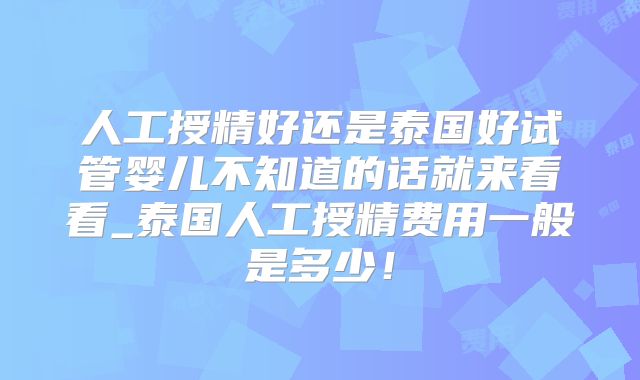 人工授精好还是泰国好试管婴儿不知道的话就来看看_泰国人工授精费用一般是多少！